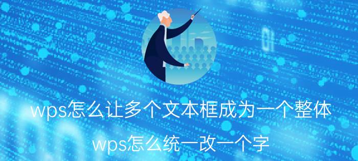 wps怎么让多个文本框成为一个整体 wps怎么统一改一个字？